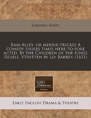 RAM-Alley: Or Merrie-Trickes a Comedy Diuers Times Here-To-Fore Acted. the Children of the Kings Reuels. Vvritten by Lo: Barrey. (1611) by Lording Barry RAM-Alley: Or Merrie-Trickes a Comedy Diuers Times Here-To-Fore Acted. the Children of the Kings Reuels. Vvritten by Lo: Barrey. (1611) by Lording Barry