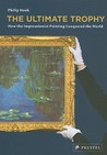 The Ultimate Trophy: How the Impressionist Painting Conquered the World The Ultimate Trophy: How the Impressionist Painting Conquered the World