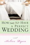 How (Not) to Have a Perfect Wedding: Before She Can Live Happily Ever After... She Has to Survive the Big Day How (Not) to Have a Perfect Wedding: Before She Can Live Happily Ever After... She Has to Survive the Big Day