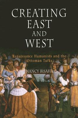 Creating East and West: Renaissance Humanists and the Ottoman Turks