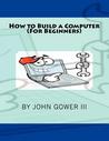 How to Build a Computer by John Gower III How to Build a Computer by John Gower III