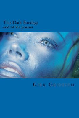 This Dark Bondage: And Other Poems Kirk Griffith This Dark Bondage: And Other Poems Kirk Griffith