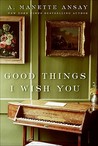 Good Things I Wish You by A. Manette Ansay Good Things I Wish You by A. Manette Ansay