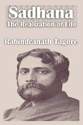 Sadhana the Realization of Life by Rabindranath Tagore Sadhana the Realization of Life by Rabindranath Tagore