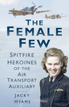 The Female Few: Spitfire Heroines of the Air Transport Auxiliary The Female Few: Spitfire Heroines of the Air Transport Auxiliary