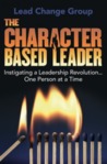 The Character-Based Leader: Instigating a Leadership Revolution... One Person at a Time