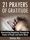 21 Prayers of Gratitude: Overcoming Negativity Through the Power of Prayer and God's Word 21 Prayers of Gratitude: Overcoming Negativity Through the Power of Prayer and God's Word