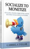 Socialize To Monetize: Engaging Your Online Communities Across Multiple Social Media Platforms (Facebook, Twitter, LinkedIn, StumbleUpon, Instagram, Flickr, ... Yelp, Ning, Klout, Social Link Building)