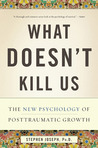 What Doesn't Kill Us: The New Psychology of Posttraumatic Growth What Doesn't Kill Us: The New Psychology of Posttraumatic Growth
