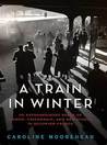 A Train in Winter by Caroline Moorehead A Train in Winter by Caroline Moorehead