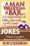 A Man Walks Into A Bar......... A Compendium Of Filthy, Uncouth, Lewd, Lusty, And Lascivious Jokes. Written, Compiled, Borrowed, And Stolen By Rob Loughran