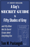 A Guy's Secret Guide to Fifty Shades of Grey and Fifty Other Not-So-Secret Essays About Everything Else A Guy's Secret Guide to Fifty Shades of Grey and Fifty Other Not-So-Secret Essays About Everything Else