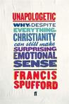 Unapologetic: Why, Despite Everything, Christianity Can Still Make Surprising Emotional Sense. Francis Spufford