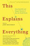This Explains Everything: Deep, Beautiful, and Elegant Theories of How the World Works This Explains Everything: Deep, Beautiful, and Elegant Theories of How the World Works