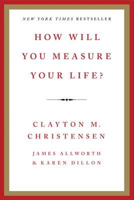 How Will You Measure Your Life? by Clayton M. Christensen How Will You Measure Your Life? by Clayton M. Christensen
