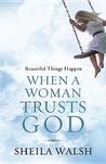 Beautiful Things Happen When A Woman Trusts God by Sheila Walsh Beautiful Things Happen When A Woman Trusts God by Sheila Walsh