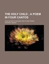 The Holy Child; A Poem in Four Cantos. Also an Ode to Silence and Other Poems The Holy Child; A Poem in Four Cantos. Also an Ode to Silence and Other Poems
