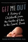 Get Me Out: A History of Childbirth from the Garden of Eden to the Sperm Bank Get Me Out: A History of Childbirth from the Garden of Eden to the Sperm Bank