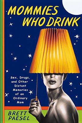 Mommies Who Drink: Sex, Drugs, and Other Distant Memories of an Ordinary Mom