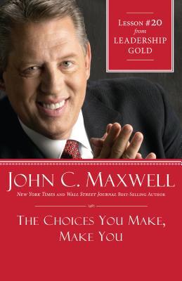The Choices You Make, Make You: Lesson 20 from Leadership Gold John C. Maxwell The Choices You Make, Make You: Lesson 20 from Leadership Gold John C. Maxwell