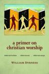 A Primer on Christian Worship: Where We've Been, Where We Are, Where We Can Go A Primer on Christian Worship: Where We've Been, Where We Are, Where We Can Go