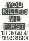 You Killed Me First: The Cinema of Transgression You Killed Me First: The Cinema of Transgression
