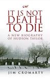It Is Not Death to Die: A New Biography of Hudson Taylor