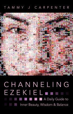 Channeling Ezekiel: A Daily Guide to Inner Beauty, Wisdom & Balance Tammy J Carpenter Channeling Ezekiel: A Daily Guide to Inner Beauty, Wisdom & Balance Tammy J Carpenter