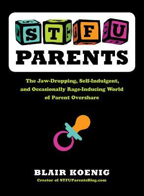 STFU, Parents: The Jaw-Dropping, Self-Indulgent, and Occasionally Rage-Inducing World of Parent Overshare