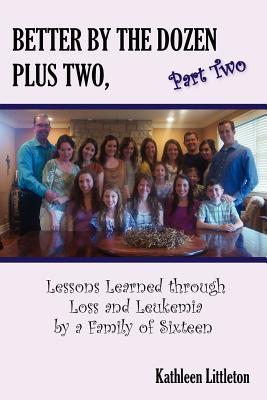 Better the Dozen Plus Two, Part Two: Lessons Learned Through Loss and Leukemia by a Family of Sixteen by Kathleen Littleton Better the Dozen Plus Two, Part Two: Lessons Learned Through Loss and Leukemia by a Family of Sixteen by Kathleen Littleton