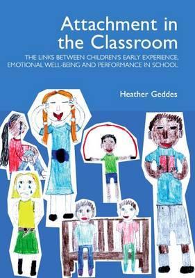 Attachment in the Classroom: The Links Between Children's Early Experience, Emotional Well-being and Performance in School Heather Geddes