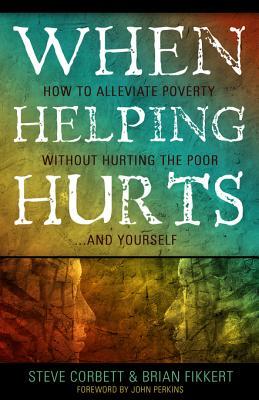 When Helping Hurts: How to Alleviate Poverty Without Hurting the Poor . . . and Yourself