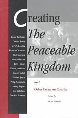 Creating the Peaceable Kingdom: And Other Essays on Canada Victor Howard Creating the Peaceable Kingdom: And Other Essays on Canada Victor Howard