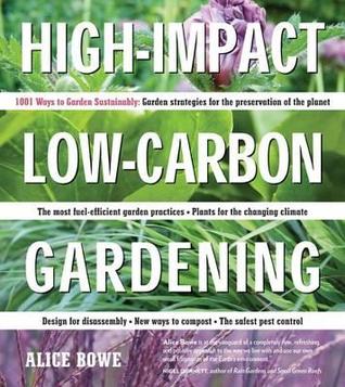 High-Impact, Low-Carbon Gardening: 1001 Ways to Garden Sustainably Alice Bowe High-Impact, Low-Carbon Gardening: 1001 Ways to Garden Sustainably Alice Bowe