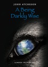 A Being Darkly Wise by John Atcheson A Being Darkly Wise by John Atcheson