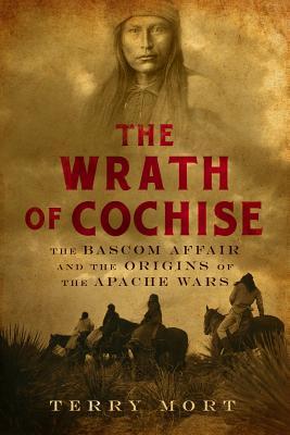 The Wrath of Cochise: The BASCOM Affair and the Origins of the Apache Wars