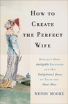 How to Create the Perfect Wife by Wendy Moore How to Create the Perfect Wife by Wendy Moore