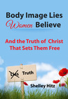 Body Image Lies Women Believe: And the Truth of Christ That Sets Them Free Body Image Lies Women Believe: And the Truth of Christ That Sets Them Free