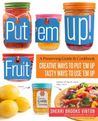 Put 'em Up! Fruit: Creative Recipes for Making and Using Fresh Fruit Preserves, Chutneys, Infusions, and Pickles
