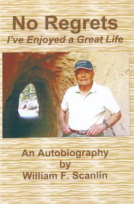 No Regrets: Ive Enjoyed a Great Life William F. Scanlin No Regrets: Ive Enjoyed a Great Life William F. Scanlin