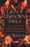 Gifts of Unknown Things: A True Story of Nature, Healing, and Initiation from Indonesia's Dancing Island Gifts of Unknown Things: A True Story of Nature, Healing, and Initiation from Indonesia's Dancing Island