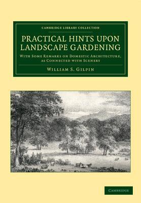 Practical Hints Upon Landscape Gardening: With Some Remarks on Domestic Architecture, as Connected with Scenery William S. Gilpin Practical Hints Upon Landscape Gardening: With Some Remarks on Domestic Architecture, as Connected with Scenery William S. Gilpin