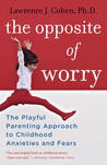 The Opposite of Worry: The Playful Parenting Approach to Childhood Anxieties and Fears The Opposite of Worry: The Playful Parenting Approach to Childhood Anxieties and Fears
