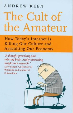 The Cult of the Amateur: How Blogs, MySpace, YouTube and the Rest of Today's User Generated Media Are Killing Our Culture and Economy
