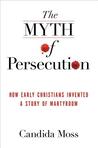 The Myth of Persecution: How Early Christians Invented a Story of Martyrdom
