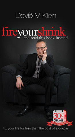 Fire Your Shrink and Read This Book Instead by David M. Klein Fire Your Shrink and Read This Book Instead by David M. Klein