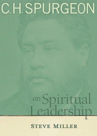 C.H. Spurgeon on Spiritual Leadership by Steve Miller C.H. Spurgeon on Spiritual Leadership by Steve Miller