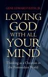 Loving God with All Your Mind: Thinking as a Christian in a Postmodern World Loving God with All Your Mind: Thinking as a Christian in a Postmodern World