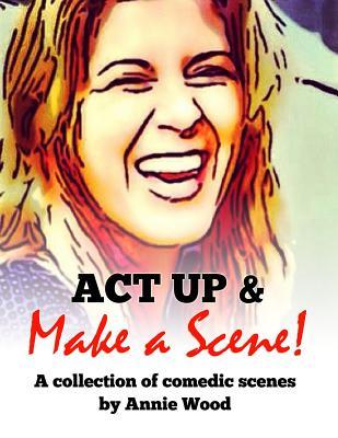 ACT Up and Make a Scene!: A Collection of Comedic Scenes Annie Wood ACT Up and Make a Scene!: A Collection of Comedic Scenes Annie Wood
