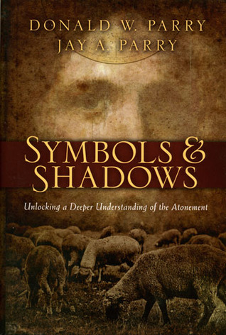 Symbols and Shadows: Unlocking a Deeper Understanding of the Atonement Donald W. Parry Symbols and Shadows: Unlocking a Deeper Understanding of the Atonement Donald W. Parry